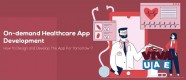 On-demand Healthcare App Development: How to Design and Develop